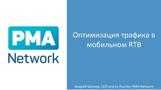 Оптимизация трафика в
мобильном RTB
Андрей Шатров, CEO and co-founder PMA Network
 