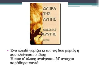 • Ένα κλειδί γυρίζει κι απ' τις δύο μεριές ή
που κλείνεσαι ο ίδιος
Ή που σ' όλους ανοίγεσαι. Μ' ανοιχτά
παράθυρα πανιά
 