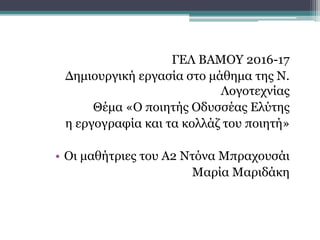 ΓΕΛ ΒΑΜΟΥ 2016-17
Δημιουργική εργασία στο μάθημα της Ν.
Λογοτεχνίας
Θέμα «Ο ποιητής Οδυσσέας Ελύτης
η εργογραφία και τα κολλάζ του ποιητή»
• Οι μαθήτριες του Α2 Ντόνα Μπραχουσάι
Μαρία Μαριδάκη
 