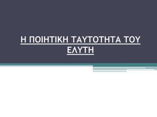 Η ΠΟΙΗΤΙΚΗ ΤΑΥΤΟΤΗΤΑ ΤΟΥ
ΕΛΥΤΗ
 