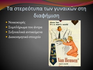 Τα στερεότυπα των γυναικών στη
διαφήμιση
 Νοικοκυρές
 Συμπλήρωμα του άντρα
 Σεξουαλικά αντικείμενα
 Διακοσμητικό στοιχείο
 