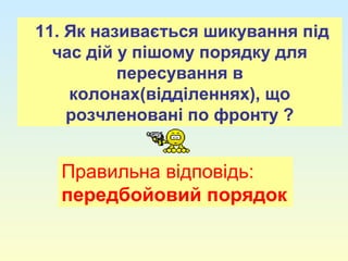11. Як називається шикування під
час дій у пішому порядку для
пересування в
колонах(відділеннях), що
розчленовані по фронту ?
Правильна відповідь:
передбойовий порядок
 