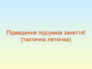 Підведення підсумків заняття!
(тактична летючка)
 