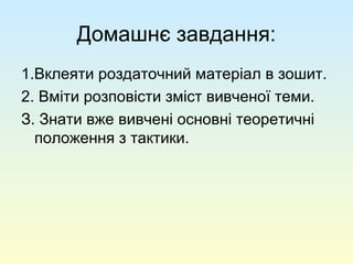 Домашнє завдання:
1.Вклеяти роздаточний матеріал в зошит.
2. Вміти розповісти зміст вивченої теми.
З. Знати вже вивчені основні теоретичні
положення з тактики.
 