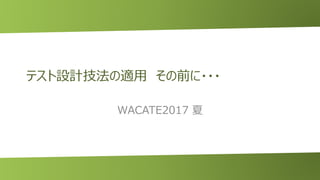 テスト設計技法の適用 その前に・・・
WACATE2017 夏
 