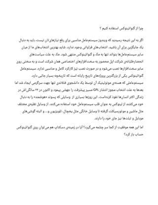 ‫؟‬ ‫کنیم‬ ‫استفاده‬ ‫لینوکس‬ ‫گنو‬ ‫از‬ ‫چرا‬/
‫دنبال‬ ‫به‬ ‫باید‬ ،‫نیست‬ ‫تان‬‫نیازهای‬ ‫رفع‬ ‫برای‬ ‫مناسبی‬ ‫عامل‬‫سیستم‬ ‫ویندوز‬ ‫که‬ ‫رسیدید‬ ‫نتیجه‬ ‫این‬ ‫به‬ ‫اگر‬
‫باشید‬ ‫آن‬ ‫برای‬ ‫جایگزین‬ ‫یک‬.‫ندارد‬ ‫وجود‬ ‫فراوانی‬ ‫های‬‫انتخاب‬.‫میان‬ ‫از‬ ‫ما‬ ‫های‬‫انتخاب‬ ‫بهترین‬ ‫شاید‬
‫گنو‬ ‫و‬ ‫مک‬ ‫به‬ ‫تنها‬ ‫بتواند‬ ‫ها‬‫عامل‬‫سیستم‬ ‫سایر‬/‫شود‬ ‫منتهی‬ ‫لینوکس‬.‫های‬‫سیاست‬ ‫علت‬ ‫به‬ ‫مک‬
‫روی‬ ‫سختی‬ ‫به‬ ‫و‬ ‫است‬ ‫شرکت‬ ‫همان‬ ‫اختصاصی‬ ‫افزارهای‬‫سخت‬ ‫به‬ ‫محصور‬ ‫اپل‬ ‫شرکت‬ ‫ی‬‫انحصارطلبانه‬
‫ندارد‬ ‫مناسبی‬ ‫و‬ ‫کامل‬ ‫کارکرد‬ ‫نیز‬ ‫نصب‬ ‫صورت‬ ‫در‬ ‫و‬ ‫شود‬‫می‬ ‫نصب‬ ‫افزارها‬‫سخت‬ ‫سایر‬.‫عامل‬‫سیستم‬
‫گنو‬/‫دارد‬ ‫جالبی‬ ‫بسیار‬ ‫تاریخچه‬ ‫که‬ ‫است‬ ‫رایانه‬ ‫تاریخ‬ ‫های‬‫پروژه‬ ‫بزرگترین‬ ‫از‬ ‫یکی‬ ‫لینوکس‬.
‫اما‬ ‫شد‬ ‫ایجاد‬ ‫سرگرمی‬ ‫جهت‬ ‫تنها‬ ‫فنلندی‬ ‫دانشجوی‬ ‫یک‬ ‫توسط‬ ‫آن‬ ‫مونولیتیک‬ ‫ی‬‫هسته‬ ‫که‬ ‫عاملی‬‫سیستم‬
‫انتشار‬ ‫مجوز‬ ‫انتخاب‬ ‫علت‬ ‫به‬ ‫بعدها‬GPL‫در‬ ‫اکنون‬ ‫و‬ ‫پیمود‬ ‫جهشی‬ ‫را‬ ‫پیشرفت‬ ‫مسیر‬۲۲‫در‬ ‫اش‬‫سالگی‬
‫است‬‫ه‬‫کرد‬ ‫نفوذ‬ ‫ها‬‫انسان‬ ‫اکثر‬ ‫زندگی‬.‫از‬ ‫بسیاری‬ ‫روزها‬ ‫این‬‫پسوند‬ ‫که‬ ‫وسایلی‬»‫هوشمند‬«‫دنبال‬ ‫به‬ ‫را‬
‫کنند‬‫می‬ ‫استفاده‬ ‫خود‬ ‫عامل‬‫سیستم‬ ‫قلب‬ ‫عنوان‬ ‫به‬ ‫لینوکس‬ ‫از‬ ‫کشند‬‫می‬ ‫خود‬.‫مختلف‬ ‫ی‬‫نقلیه‬ ‫وسایل‬ ‫از‬
‫های‬‫گوشی‬ ‫البته‬ ‫و‬ ‫و‬ ‫تلویزیون‬ ،‫یخچال‬ ‫مثل‬ ‫خانگی‬ ‫وسایل‬ ‫تا‬ ‫گرفته‬ ‫موتورسیکلت‬ ‫و‬ ‫ماشین‬ ‫مثل‬…
‫دارند‬ ‫را‬ ‫خود‬ ‫جای‬ ‫نیز‬ ‫ها‬‫تبلت‬ ‫و‬ ‫موبایل‬.
‫گنو‬ ‫روی‬ ‫توان‬‫می‬ ‫هم‬ ‫دسکتاپ‬ ‫ی‬‫زمینه‬ ‫در‬ ‫آیا‬ ‫گیرد؟‬‫می‬ ‫چشمه‬ ‫سر‬ ‫کجا‬ ‫از‬ ‫موفقیت‬ ‫همه‬ ‫این‬ ‫اما‬/‫لینوکس‬
‫کرد؟‬ ‫باز‬ ‫حساب‬
 