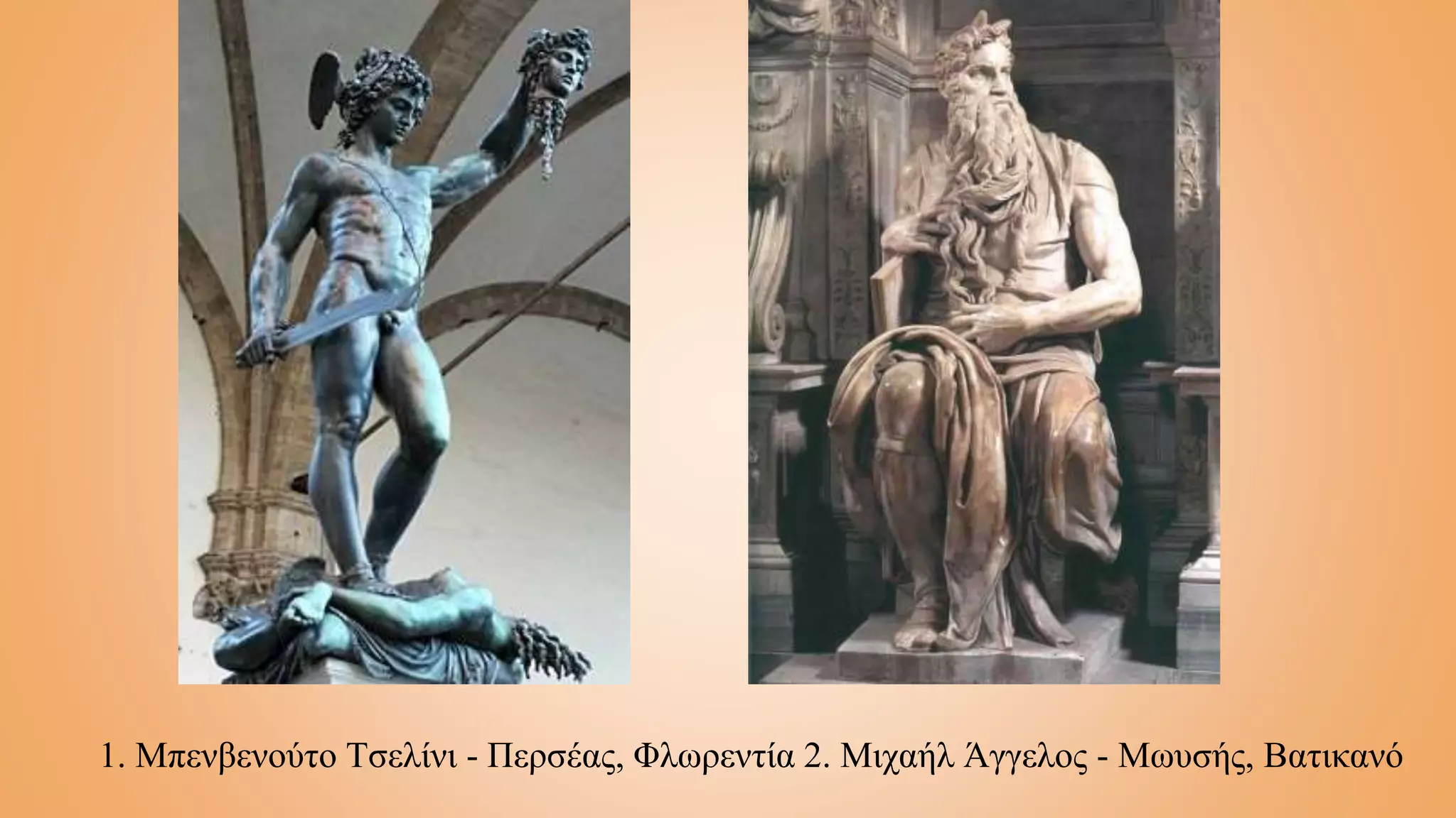 1. Μπενβενούτο Τσελίνι - Περσέας, Φλωρεντία 2. Μιχαήλ Άγγελος - Μωυσής, Βατικανό
 