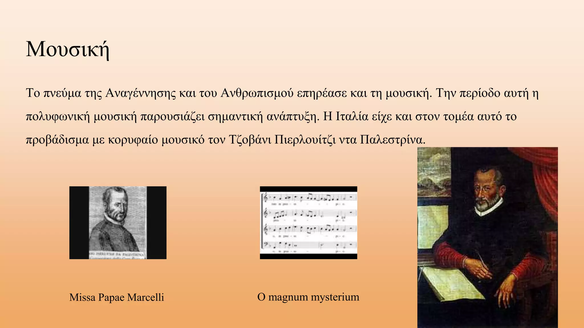 Το πνεύμα της Αναγέννησης και του Ανθρωπισμού επηρέασε και τη μουσική. Την περίοδο αυτή η
πολυφωνική μουσική παρουσιάζει σημαντική ανάπτυξη. Η Ιταλία είχε και στον τομέα αυτό το
προβάδισμα με κορυφαίο μουσικό τον Τζοβάνι Πιερλουίτζι ντα Παλεστρίνα.
Μουσική
Missa Papae Marcelli O magnum mysterium
 