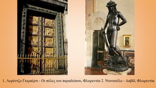 1. Λορέντζο Γκιμπέρτι - Οι πύλες του παραδείσου, Φλωρεντία 2. Ντονατέλο - Δαβίδ, Φλωρεντία
 