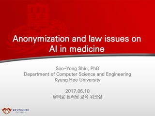 Anonymization and law issues on
AI in medicine
Soo-Yong Shin, PhD
Department of Computer Science and Engineering
Kyung Hee University
2017.06.10
@의료 딥러닝 교육 워크샾
 