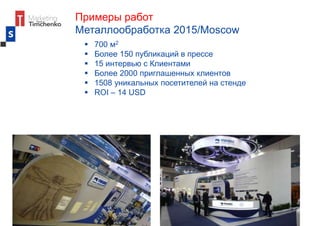 Примеры работ
Металлообработка 2015/Moscow
 700 м2
 Более 150 публикаций в прессе
 15 интервью с Клиентами
 Более 2000 приглашенных клиентов
 1508 уникальных посетителей на стенде
 ROI – 14 USD
 