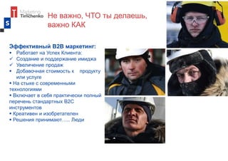 Не важно, ЧТО ты делаешь,
важно КАК
Эффективный В2В маркетинг:
 Работает на Успех Клиента:
 Создание и поддержание имиджа
 Увеличение продаж
 Добавочная стоимость к продукту
или услуге
 На стыке с современными
технологиями
 Включает в себя практически полный
перечень стандартных В2С
инструментов
 Креативен и изобретателен
 Решения принимают….. Люди
 