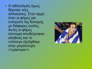 • Ο αθλητισμός όμως
δέχτηκε νέες
αλλοιώσεις. Στην αρχή
ήταν οι φήμες για
ενίσχυση της δύναμης
με διάφορες ουσίες.
Αυτές οι φήμες
σύντομα αποδείχτηκαν
αληθινές και το
ντόπινγκ εξελίχθηκε
στην μεγαλύτερη
<<μάστιγα>>.
 