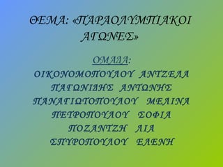 ΘΕΜΑ: «ΠΑΡΑΟΛΥΜΠΙΑΚΟΙ
ΑΓΩΝΕΣ»
ΟΜΑΔΑ:
ΟΙΚΟΝΟΜΟΠΟΥΛΟΥ ΑΝΤΖΕΛΑ
ΠΑΓΩΝΙΔΗΣ ΑΝΤΩΝΗΣ
ΠΑΝΑΓΙΩΤΟΠΟΥΛΟΥ ΜΕΛΙΝΑ
ΠΕΤΡΟΠΟΥΛΟΥ ΣΟΦΙΑ
ΠΟΖΑΝΤΖΗ ΛΙΑ
ΣΠΥΡΟΠΟΥΛΟΥ ΕΛΕΝΗ
 