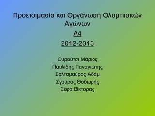 Προετοιμασία και Οργάνωση Ολυμπιακών
Αγώνων
Α4
2012-2013
Ουρούτσι Μάριος
Παυλίδης Παναγιώτης
Σαλταμαύρος Αδάμ
Σγούρος Θοδωρής
Σέφα Βίκτορας
 
