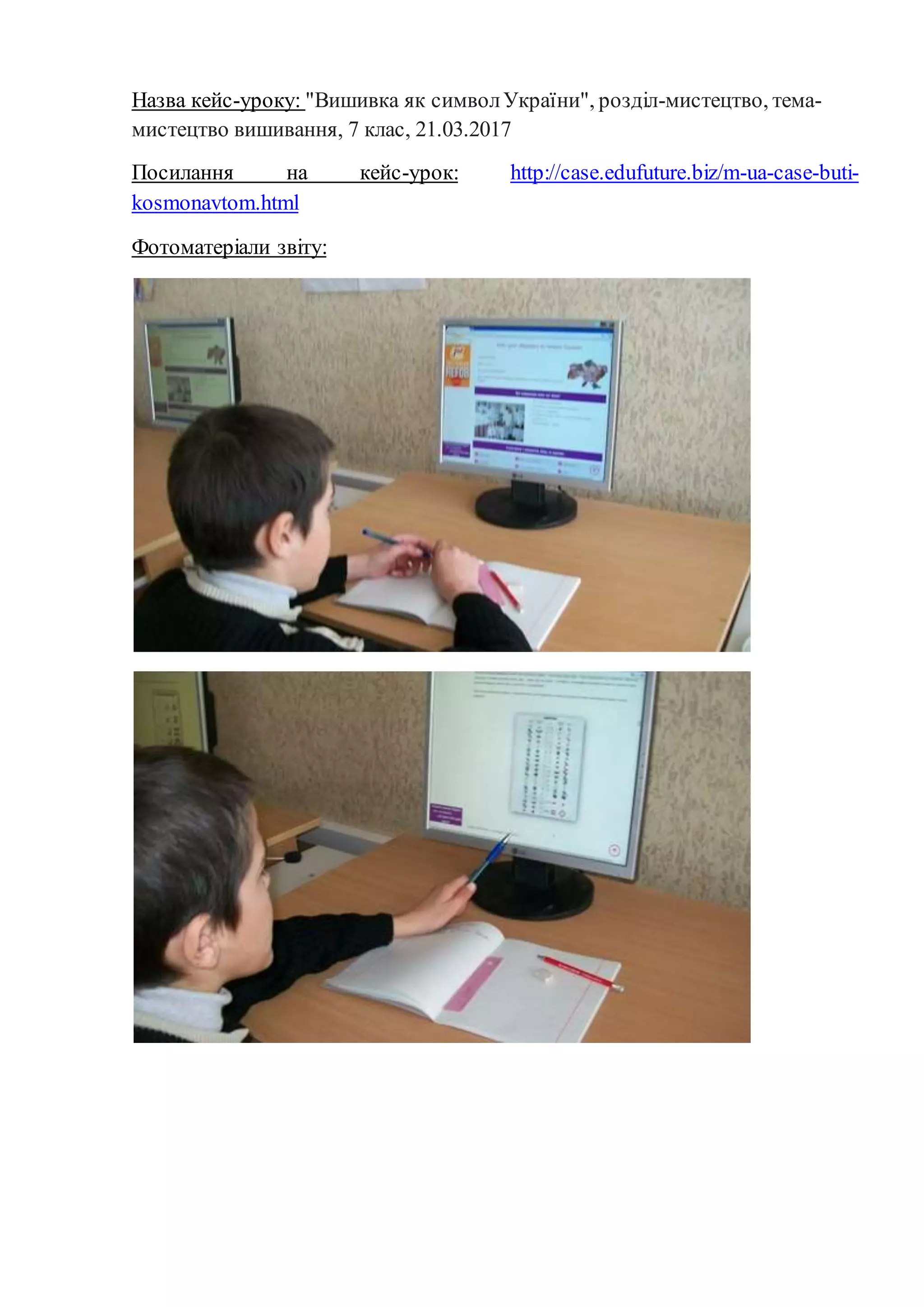 Назва кейс-уроку: "Вишивка як символУкраїни", розділ-мистецтво, тема-
мистецтво вишивання, 7 клас, 21.03.2017
Посилання на кейс-урок: http://case.edufuture.biz/m-ua-case-buti-
kosmonavtom.html
Фотоматеріали звіту:
 