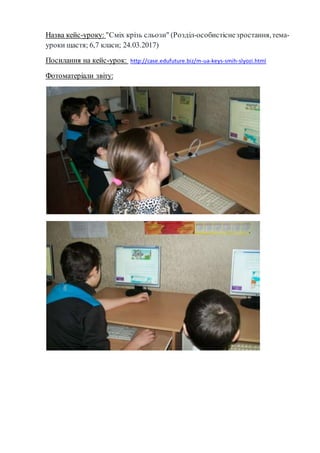 Назва кейс-уроку: "Сміх крізь сльози" (Розділ-особистіснезростання,тема-
уроки щастя; 6,7 класи; 24.03.2017)
Посилання на кейс-урок: http://case.edufuture.biz/m-ua-keys-smih-slyozi.html
Фотоматеріали звіту:
 