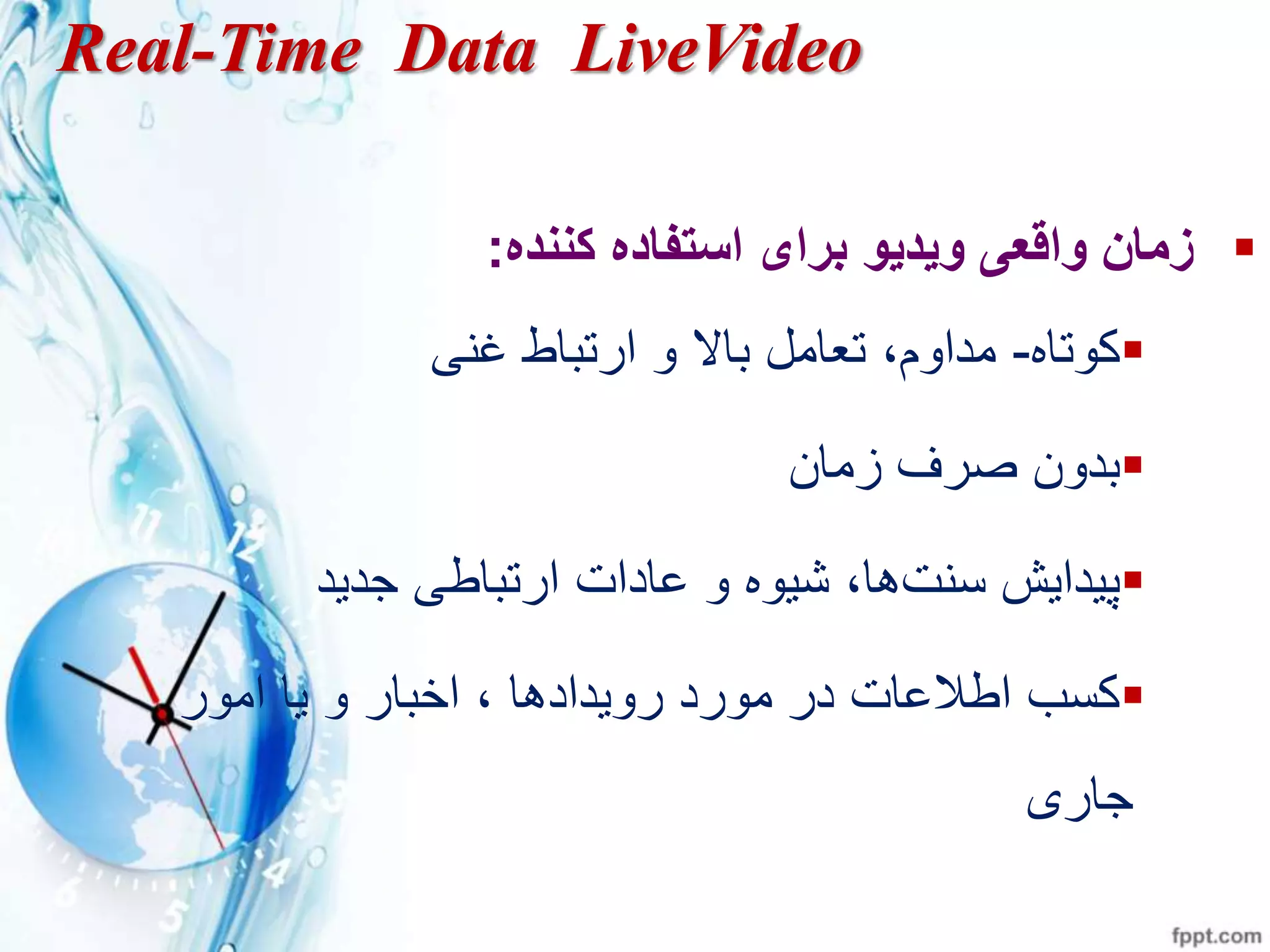 Real-Time Data LiveVideo
‫کننده‬ ‫استفاده‬ ‫برای‬ ‫ويديو‬ ‫واقعی‬ ‫زمان‬:
‫روتاه‬-‫غ‬ ‫ارتباط‬ ‫و‬ ‫باال‬ ‫تعامو‬ ،‫مداوز‬
‫زمان‬ ‫ترف‬ ‫بدون‬
‫ت‬ ‫س‬ ‫پيدايا‬‫جديد‬ ‫ارتباط‬ ‫مادات‬ ‫و‬ ‫شيوه‬ ،‫ها‬
‫امور‬ ‫يا‬ ‫و‬ ‫اخبار‬ ، ‫رويدادها‬ ‫مورد‬ ‫در‬ ‫اطالمات‬ ‫رسب‬
‫جاری‬
 
