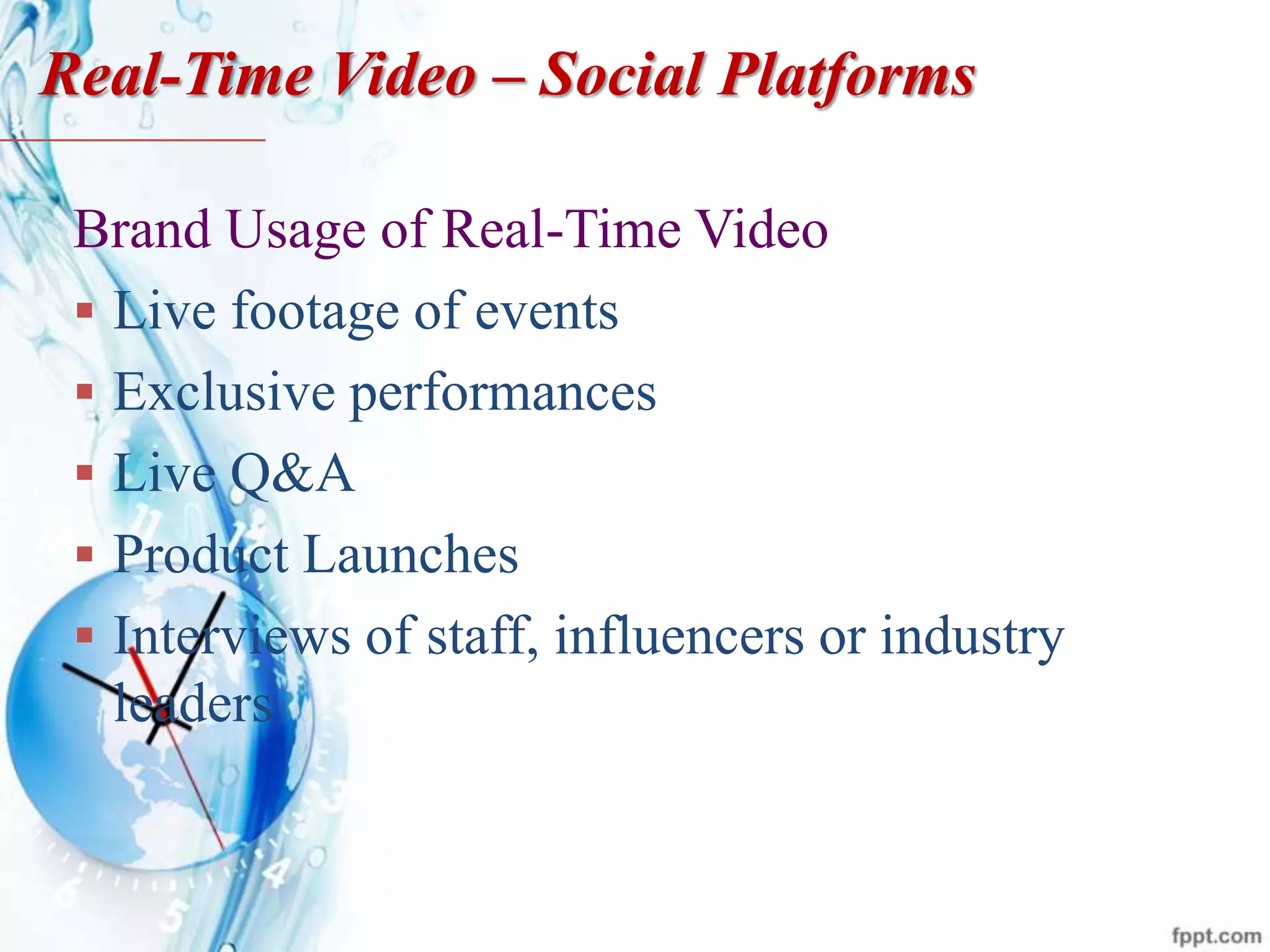 Brand Usage of Real-Time Video
 Live footage of events
 Exclusive performances
 Live Q&A
 Product Launches
 Interviews of staff, influencers or industry
leaders
Real-Time Video – Social Platforms
 