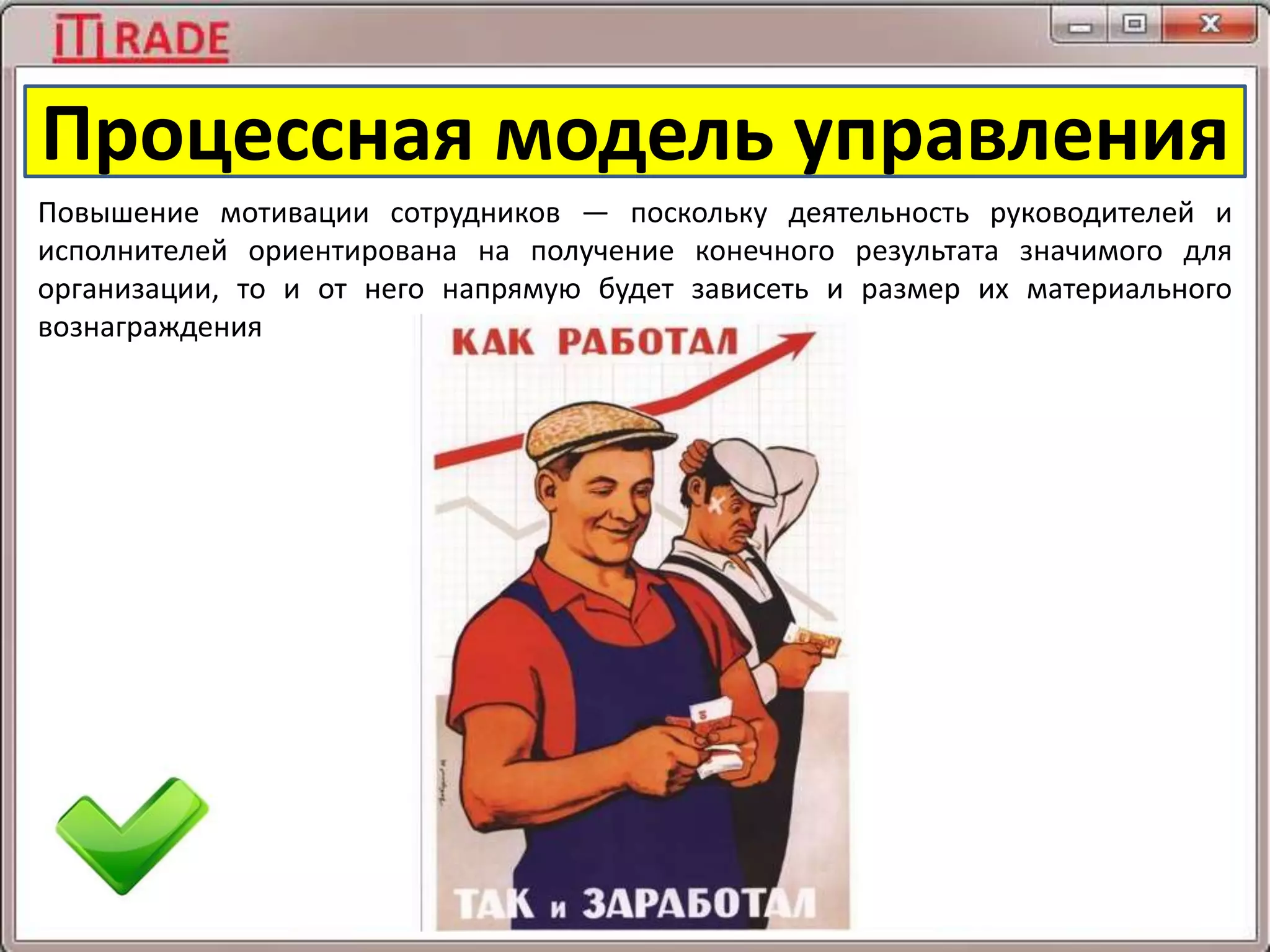 Процессная модель управления
Повышение мотивации сотрудников — поскольку деятельность руководителей и
исполнителей ориентирована на получение конечного результата значимого для
организации, то и от него напрямую будет зависеть и размер их материального
вознаграждения
 