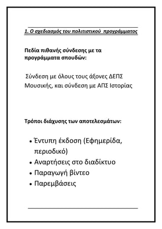 1. Ο σχεδιασμός του πολιτιστικού προγράμματος
Πεδία πιθανής σύνδεσης με τα
προγράμματα σπουδών:
Σύνδεση με όλους τους άξονες ΔΕΠΣ
Μουσικής, και σύνδεση με ΑΠΣ Ιστορίας
Τρόποι διάχυσης των αποτελεσμάτων:
 Έντυπη έκδοση (Εφημερίδα,
περιοδικό)
 Αναρτήσεις στο διαδίκτυο
 Παραγωγή βίντεο
 Παρεμβάσεις
 