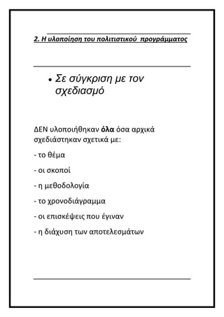 2. Η υλοποίηση του πολιτιστικού προγράμματος
 Σε σύγκριση με τον
σχεδιασμό
ΔΕΝ υλοποιήθηκαν όλα όσα αρχικά
σχεδιάστηκαν σχετικά με:
- το θέμα
- οι σκοποί
- η μεθοδολογία
- το χρονοδιάγραμμα
- οι επισκέψεις που έγιναν
- η διάχυση των αποτελεσμάτων
 