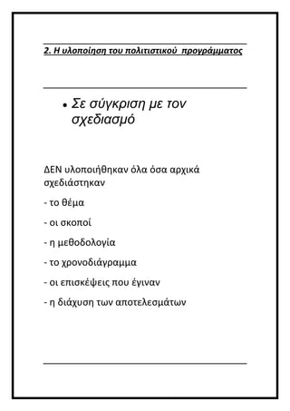 2. Η υλοποίηση του πολιτιστικού προγράμματος
 Σε σύγκριση με τον
σχεδιασμό
ΔΕΝ υλοποιήθηκαν όλα όσα αρχικά
σχεδιάστηκαν
- το θέμα
- οι σκοποί
- η μεθοδολογία
- το χρονοδιάγραμμα
- οι επισκέψεις που έγιναν
- η διάχυση των αποτελεσμάτων
 
