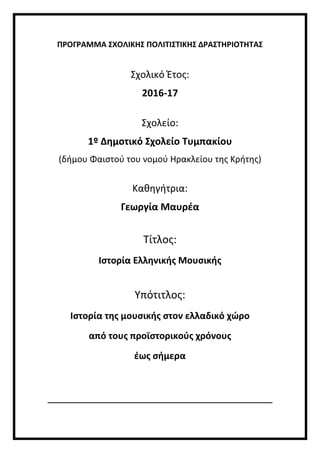 ΠΡΟΓΡΑΜΜΑ ΣΧΟΛΙΚΗΣ ΠΟΛΙΤΙΣΤΙΚΗΣ ΔΡΑΣΤΗΡΙΟΤΗΤΑΣ
Σχολικό Έτος:
2016-17
Σχολείο:
1º Δημοτικό Σχολείο Τυμπακίου
(δήμου Φαιστού του νομού Ηρακλείου της Κρήτης)
Καθηγήτρια:
Γεωργία Μαυρέα
Τίτλος:
Ιστορία Ελληνικής Μουσικής
Υπότιτλος:
Ιστορία της μουσικής στον ελλαδικό χώρο
από τους προϊστορικούς χρόνους
έως σήμερα
 