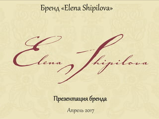 Бренд «Elena Shipilova»
Презентация бренда
Апрель 2017
 