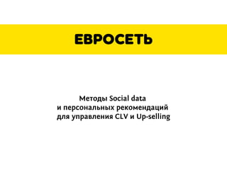 Методы Social data
и персональных рекомендаций
для управления CLV и Up-selling
 