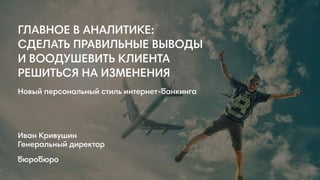 ГЛАВНОЕ В АНАЛИТИКЕ:  
СДЕЛАТЬ ПРАВИЛЬНЫЕ ВЫВОДЫ  
И ВООДУШЕВИТЬ КЛИЕНТА
РЕШИТЬСЯ НА ИЗМЕНЕНИЯ
Иван Кривушин
Генеральный директор
бюробюро
Новый персональный стиль интернет-банкинга
 