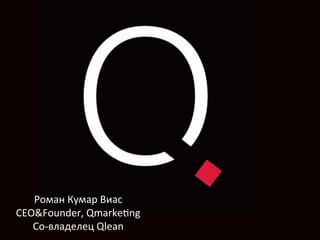 Роман	
  Кумар	
  Виас	
  
CEO&Founder,	
  Qmarke=ng	
  
Со-­‐владелец	
  Qlean	
  
 