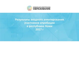 Результаты входного анкетирования
участников апробации
в республике Коми
2017 г
 