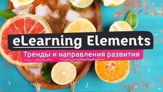 eLearning Elements
Тренды и направления развития
 