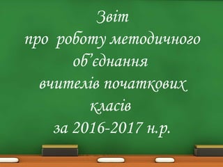 Звіт
про роботу методичного
об’єднання
вчителів початкових
класів
за 2016-2017 н.р.
 