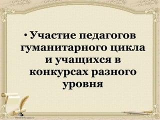 • Участие педагогов
гуманитарного цикла
и учащихся в
конкурсах разного
уровня
 