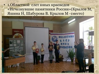 • 1.Областной слет юных краеведов
«Исчезнувшие памятники России»(Крылов М,
Яшина Н, Шабурова В. Крылов М -1место)
 