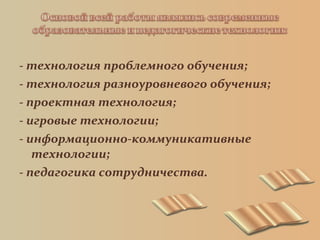 - технология проблемного обучения;
- технология разноуровневого обучения;
- проектная технология;
- игровые технологии;
- информационно-коммуникативные
технологии;
- педагогика сотрудничества.
 