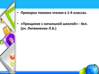 ProPowerPoint.Ru
• Проверка техники чтения в 1-4 классах.
• «Прощание с начальной школой» - 4кл.
(уч. Литвиненко Л.Б.)
 