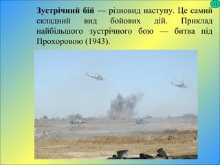11
Зустрічний бій — різновид наступу. Це самий
складний вид бойових дій. Приклад
найбільшого зустрічного бою — битва під
Прохоровою (1943).
 