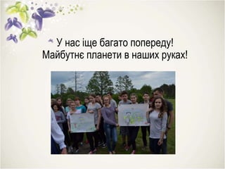У нас іще багато попереду!
Майбутнє планети в наших руках!
 