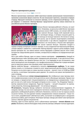 Игроки тренерского рынка
Журнал "Коммерсантъ Секрет Фирмы" №32 от 30.08.2004
Многие тренинговые компании любят хвастаться своими уникальными технологиями и
громкими названиями фирм-клиентов. Но как показывает практика, заказчики в первую
очередь обращают внимание на личность тренера, на его «персональный брэнд». «Сек-
рет фирмы» и компания «Амплуа-брокер» представляют десятку самых известных на
российском рынке бизнес-тренеров.
Сколько бизнес-тренеров работает в России, не знает
никто. Например, на рассылку клуба бизнес-тренеров
подписано около 1200 человек, но считают себя тако-
выми намного больше. Среди этой огромной массы
есть настоящие звезды, о которых слышали даже те,
кто никогда не посещал тренинги. В отличие от запад-
ного рынка, где не принято акцентировать внимание
на персоналиях и где обычно продвигают название
компании и ее технологии, в России имя преподава-
теля значит намного больше. Заказчика сегодня в
первую очередь интересует личность тренера, то есть созданный им персональный брэнд.
«Секрет фирмы» совместно с компанией «Амплуа-Брокер» задался целью выбрать среди
бизнес-тренеров тех, чьи имена можно считать брэндами в прямом смысле этого слова.
Сегодня мы представляем десять человек, которые были отобраны по определенным кри-
териям.
Как и для любого брэнда, один из самых главных критериев – узнаваемость. Каждый из
представленных нами тренеров имеет определенную репутацию. У них достаточно боль-
шой опыт работы, как правило больше пяти лет. С их подходом не все соглашаются, ими
могут восхищаться или ненавидеть, но в профессиональном сообществе и среди менедже-
ров по персоналу имена этих тренеров знают практически все.
Другое свойство брэнда – возможность получать премиальную надбавку. То же самое
можно сказать и в отношении стоимости услуг представленной десятки бизнес-тренеров.
Расценки на их услуги одни из самых высоких на рынке – тренинг стоит от $1500 до $2000
за группу, а некоторые программы даже дороже. Но клиенты все равно выстраиваются к
ним в очередь.
Брэнд – это обязательно четкое позиционирование. Все отобранные нами тренеры явля-
ются профессионалами и могут вести достаточно много обучающих программ. Однако они
не всеядны и предпочитают специализироваться на определенных направлениях. У каж-
дого из них есть свой конек, благодаря которому их все и знают. Так, Владамир Тарасов –
мастер управленческих поединков, Радислав Гандапас – лучший специалист по оратор-
скому искусству, Александр Деревицкий – это активные продажи.
PR-активность. Каждому брэнду требуется постоянная коммуникативная поддержка. И
каждому тренеру так или иначе приходится постоянно генерировать PR-активность и под-
держивать необходимый уровень паблисити. Возможно, многих из них так хорошо узнали
на рынке потому, что они уделяют своему «продвижению» немало внимания – пишут ста-
тьи и книги, разрабатывают собственные сайты, выступают на конференциях и заседаниях
различных клубов, дают интервью. Некоторые тренеры-звезды уже имеют свои тренерские
школы и обучают других специалистов.
Наконец, один из очень важных, хотя и субъективных критериев – личное обаяние и ха-
ризма. Возможно, именно благодаря этому качеству тренеры собирают полные аудитории.
 