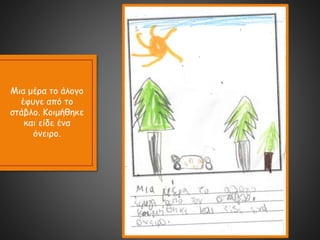 Μια μέρα το άλογο
έφυγε από το
στάβλο. Κοιμήθηκε
και είδε ένα
όνειρο.
 