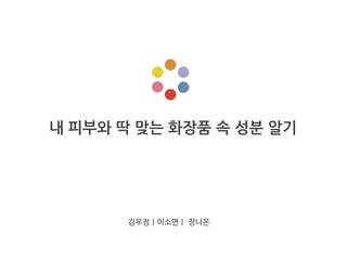 내 피부와 딱 맞는 화장품 속 성분 알기
김우정ㅣ이소연ㅣ 장나은
 