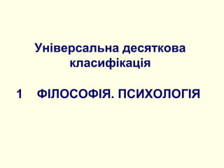 Універсальна десяткова
класифікація
1 ФІЛОСОФІЯ. ПСИХОЛОГІЯ
 
