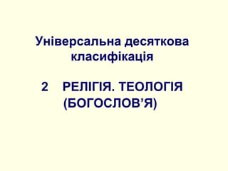 Універсальна десяткова
класифікація
2 РЕЛІГІЯ. ТЕОЛОГІЯ
(БОГОСЛОВ’Я)
 