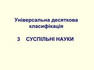 Універсальна десяткова
класифікація
3 СУСПІЛЬНІ НАУКИ
 