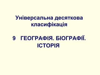 Універсальна десяткова
класифікація
9 ГЕОГРАФІЯ. БІОГРАФІЇ.
ІСТОРІЯ
 
