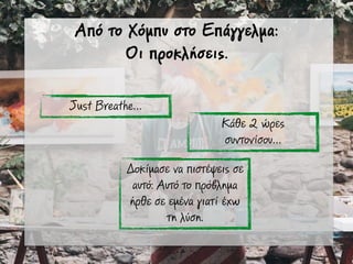 Από το Χόµπυ στο Επάγγελµα:
Οι προκλήσεις.
Just Breathe…
Κάθε 2 ώρες
συντονίσου…
Δοκίµασε να πιστέψεις σε
αυτό: Αυτό το πρόβληµα
ήρθε σε εµένα γιατί έχω
τη λύση.
 