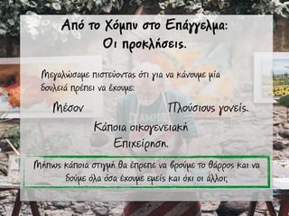 Από το Χόµπυ στο Επάγγελµα:
Οι προκλήσεις.
Μεγαλώσαµε πιστεύοντας ότι για να κάνουµε µία
δουλειά πρέπει να έχουµε:
Πλούσιους γονείς.Μέσον
Κάποια οικογενειακή
Επιχείρηση.
Μήπως κάποια στιγµή θα έπρεπε να βρούµε το θάρρος και να
δούµε όλα όσα έχουµε εµείς και όχι οι άλλοι;
 